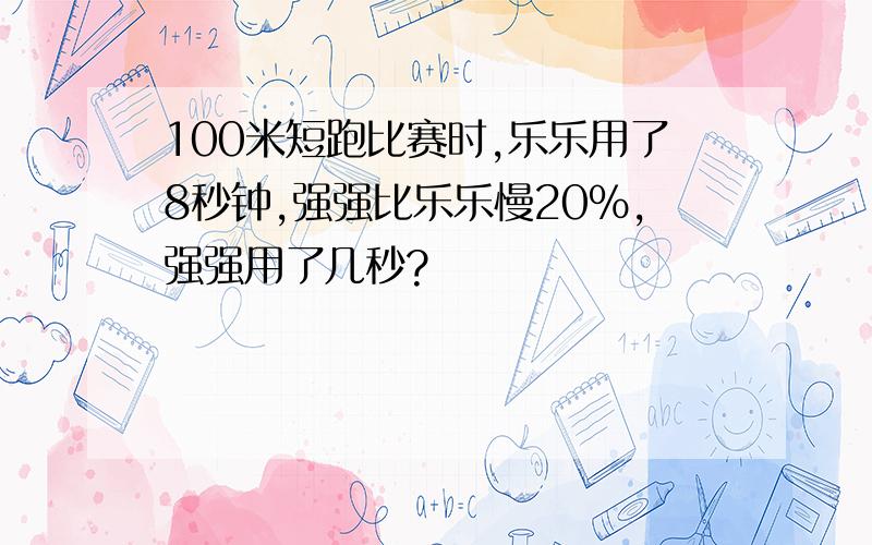 100米短跑比赛时,乐乐用了8秒钟,强强比乐乐慢20%,强强用了几秒?