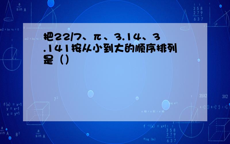 把22/7、π、3.14、3.141按从小到大的顺序排列是（）