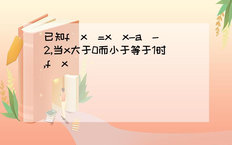 已知f(x)=x|x-a|-2,当x大于0而小于等于1时,f(x)