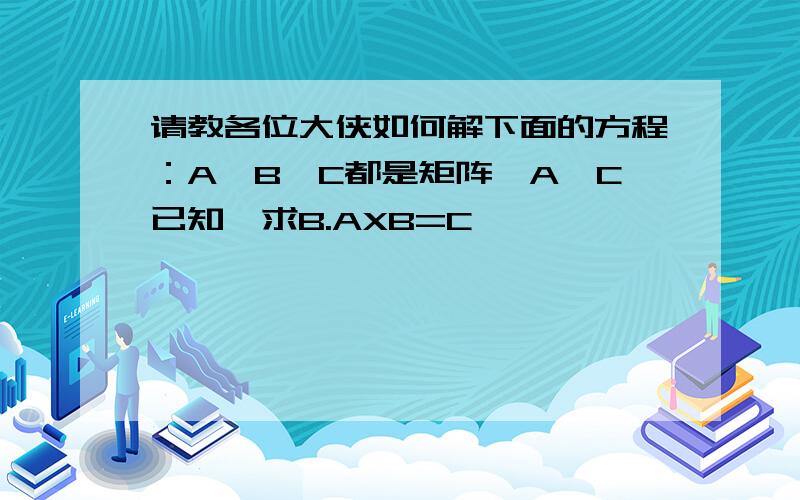 请教各位大侠如何解下面的方程：A、B、C都是矩阵,A、C已知,求B.AXB=C