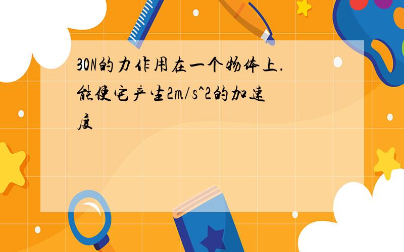 30N的力作用在一个物体上.能使它产生2m/s^2的加速度