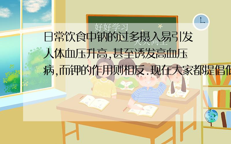 日常饮食中钠的过多摄入易引发人体血压升高,甚至诱发高血压病,而钾的作用则相反.现在大家都提倡低钠高钾