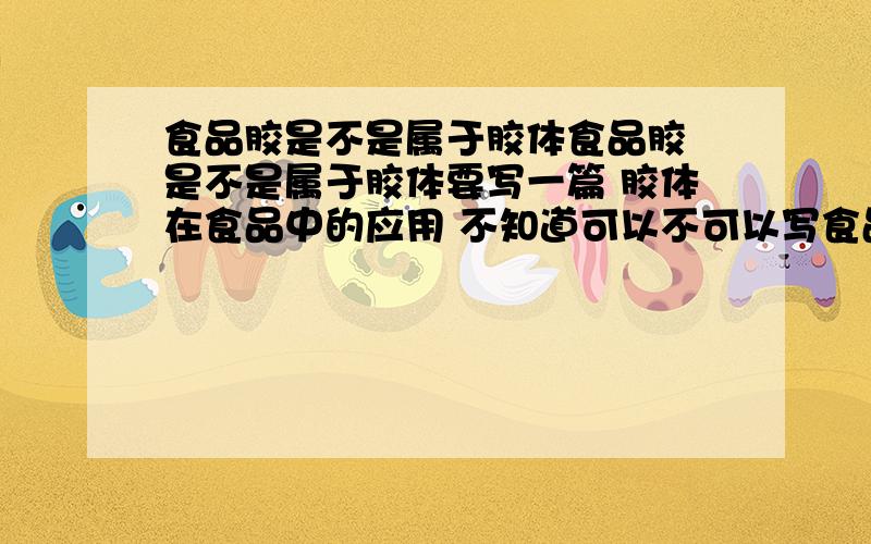 食品胶是不是属于胶体食品胶 是不是属于胶体要写一篇 胶体在食品中的应用 不知道可以不可以写食品胶