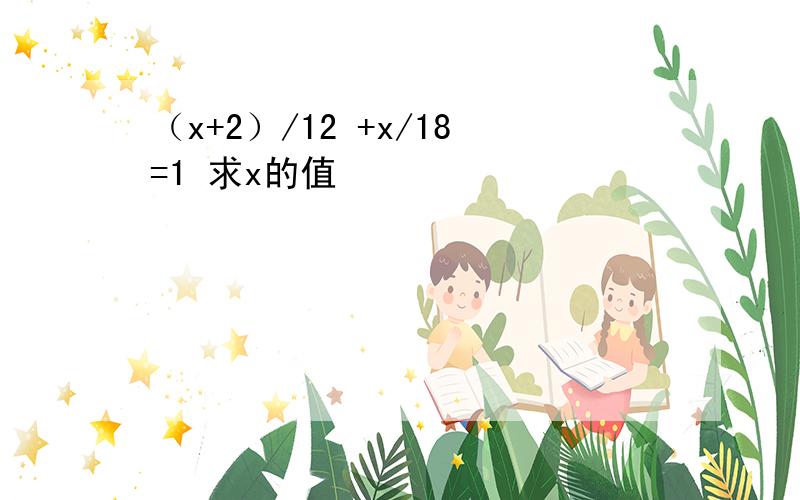 （x+2）/12 +x/18=1 求x的值