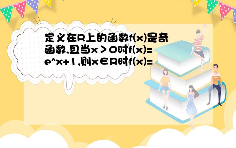 定义在R上的函数f(x)是奇函数,且当x＞0时f(x)=e^x+1,则x∈R时f(x)=