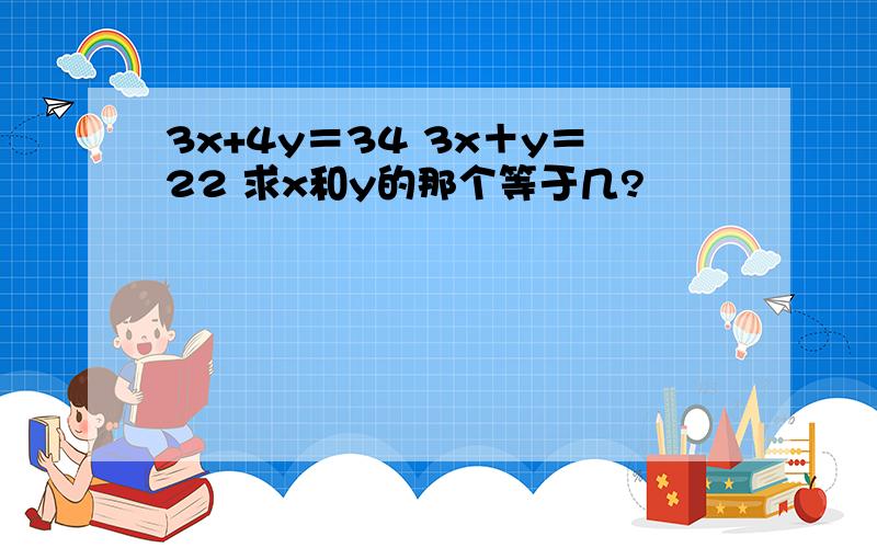 3x+4y＝34 3x＋y＝22 求x和y的那个等于几?