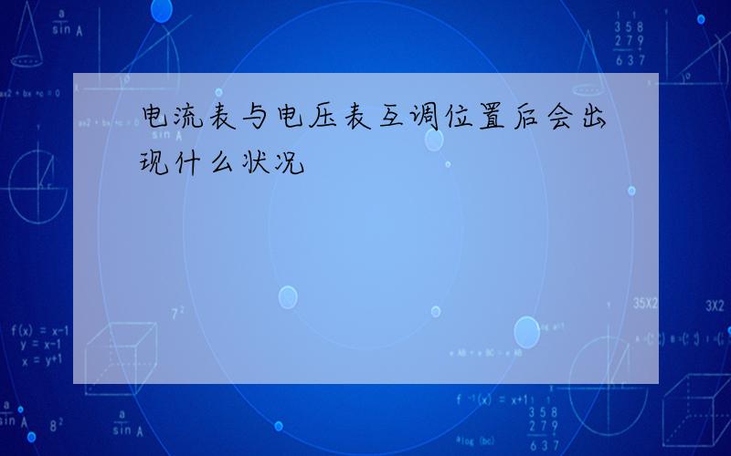 电流表与电压表互调位置后会出现什么状况