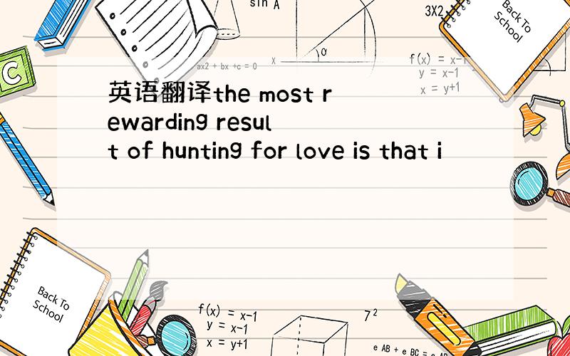 英语翻译the most rewarding result of hunting for love is that i