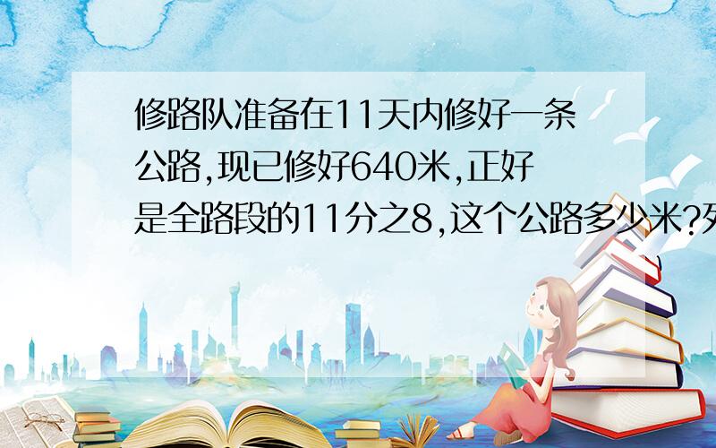 修路队准备在11天内修好一条公路,现已修好640米,正好是全路段的11分之8,这个公路多少米?列方程