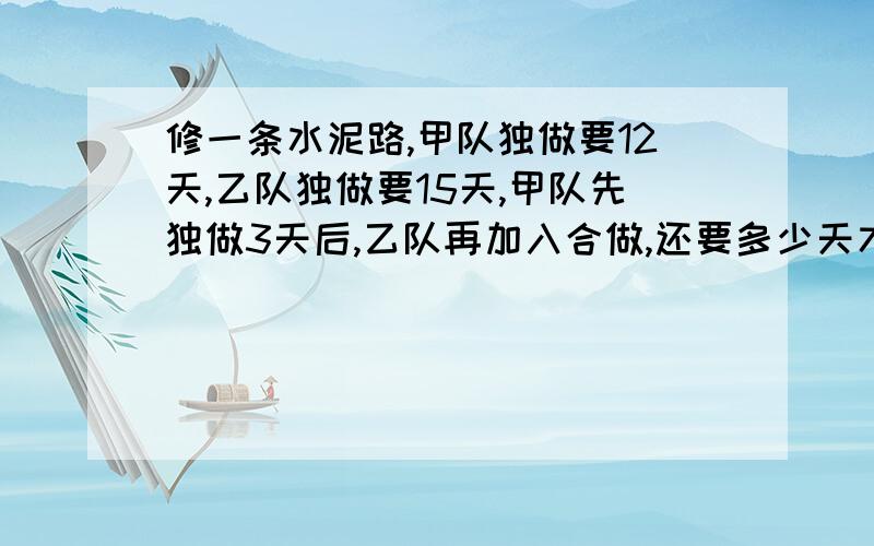 修一条水泥路,甲队独做要12天,乙队独做要15天,甲队先独做3天后,乙队再加入合做,还要多少天才能修完?