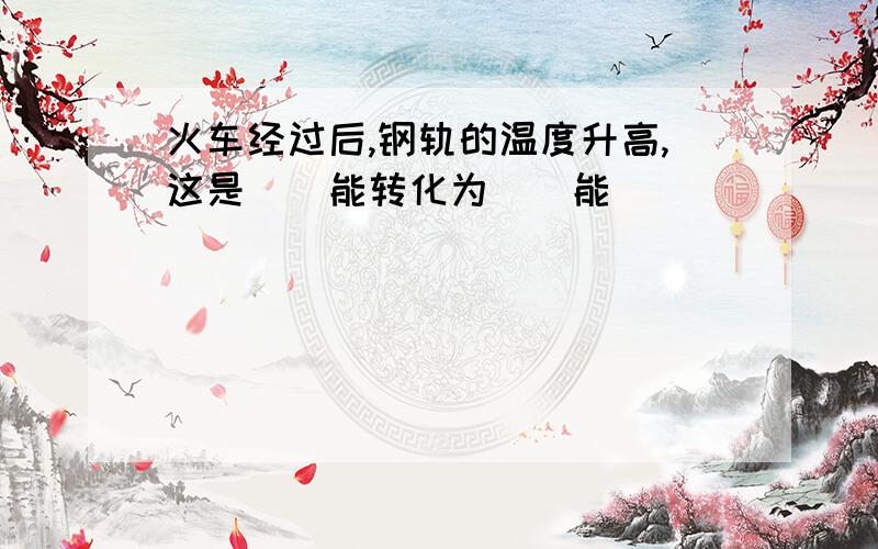 火车经过后,钢轨的温度升高,这是（）能转化为（）能