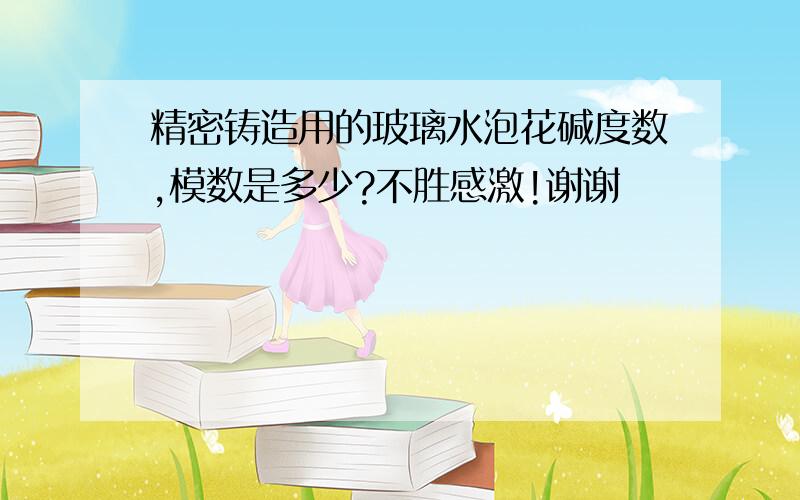 精密铸造用的玻璃水泡花碱度数,模数是多少?不胜感激!谢谢