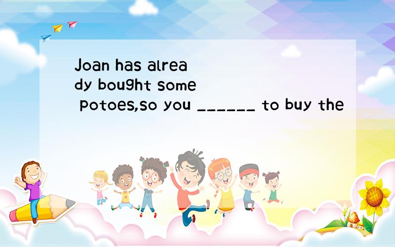 Joan has already bought some potoes,so you ______ to buy the