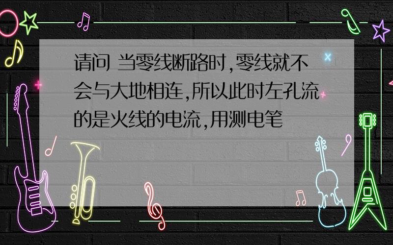 请问 当零线断路时,零线就不会与大地相连,所以此时左孔流的是火线的电流,用测电笔