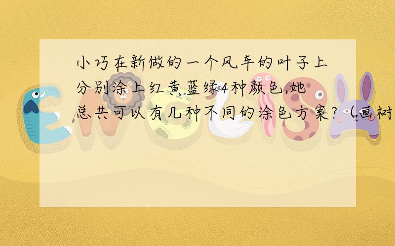 小巧在新做的一个风车的叶子上分别涂上红黄蓝绿4种颜色,她总共可以有几种不同的涂色方案?（画树枝图来排一排）