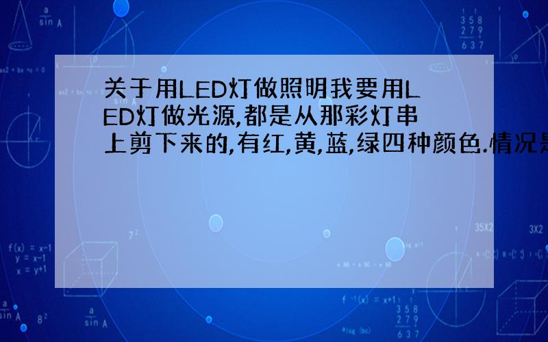 关于用LED灯做照明我要用LED灯做光源,都是从那彩灯串上剪下来的,有红,黄,蓝,绿四种颜色.情况是这样的:要40多个做