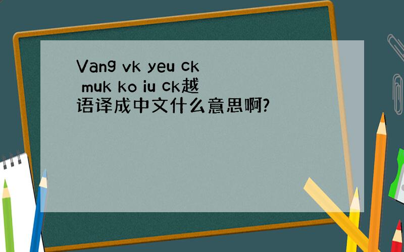 Vang vk yeu ck muk ko iu ck越语译成中文什么意思啊?