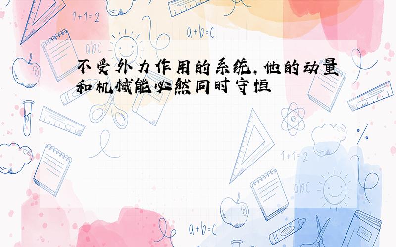 不受外力作用的系统,他的动量和机械能必然同时守恒