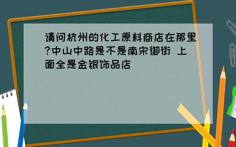 请问杭州的化工原料商店在那里?中山中路是不是南宋御街 上面全是金银饰品店