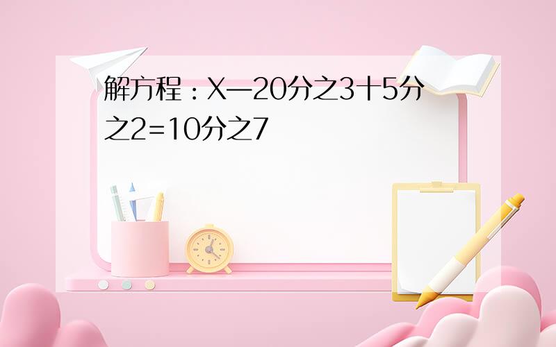 解方程：X—20分之3十5分之2=10分之7