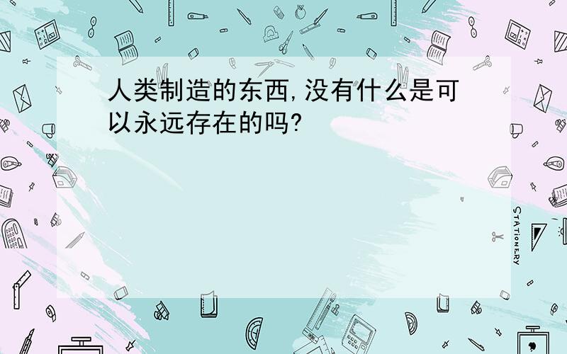 人类制造的东西,没有什么是可以永远存在的吗?