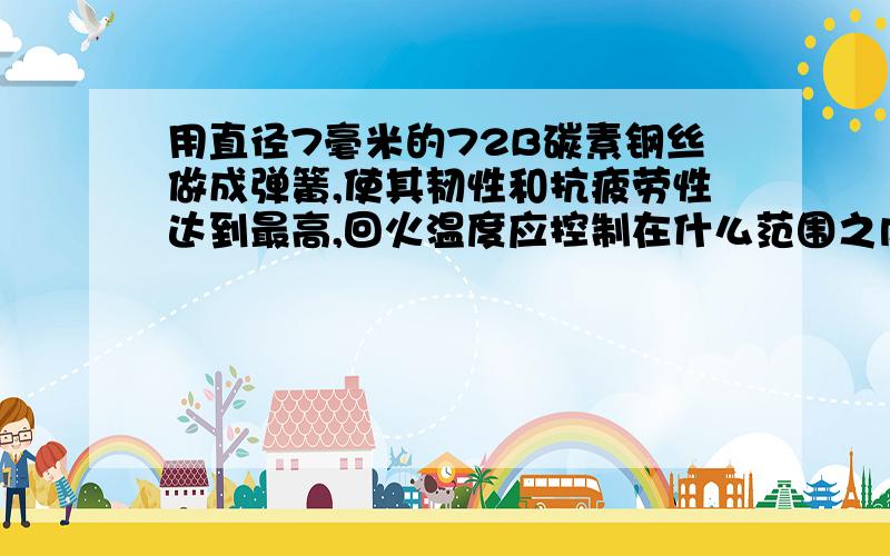 用直径7毫米的72B碳素钢丝做成弹簧,使其韧性和抗疲劳性达到最高,回火温度应控制在什么范围之内?时间?