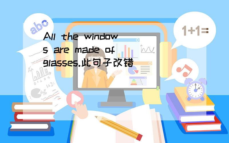 All the windows are made of glasses.此句子改错