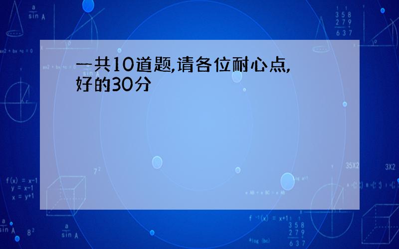 一共10道题,请各位耐心点,好的30分