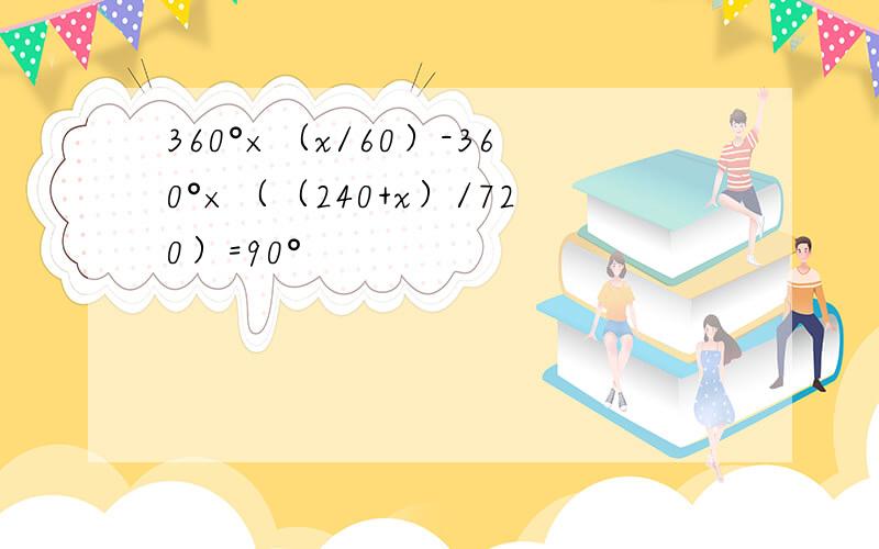 360°×（x/60）-360°×（（240+x）/720）=90°