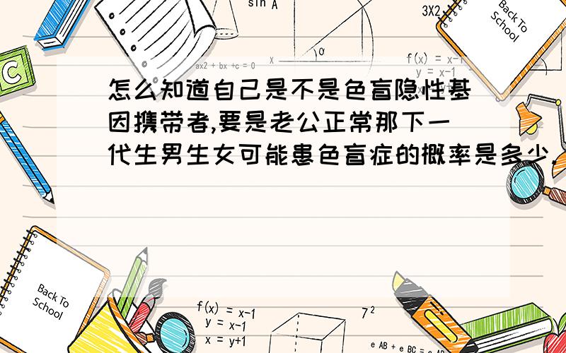 怎么知道自己是不是色盲隐性基因携带者,要是老公正常那下一代生男生女可能患色盲症的概率是多少.