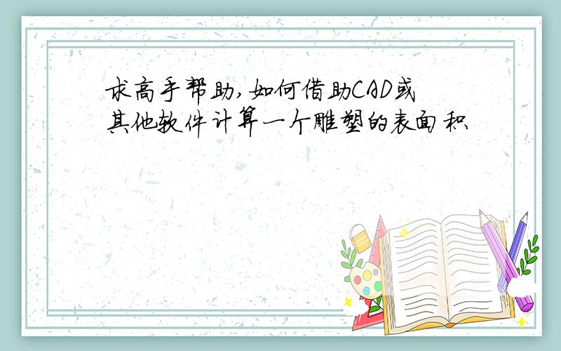 求高手帮助,如何借助CAD或其他软件计算一个雕塑的表面积