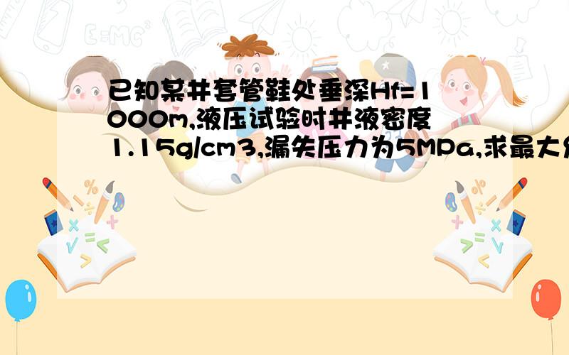 已知某井套管鞋处垂深Hf=1000m,液压试验时井液密度1.15g/cm3,漏失压力为5MPa,求最大允许钻井液密度.若