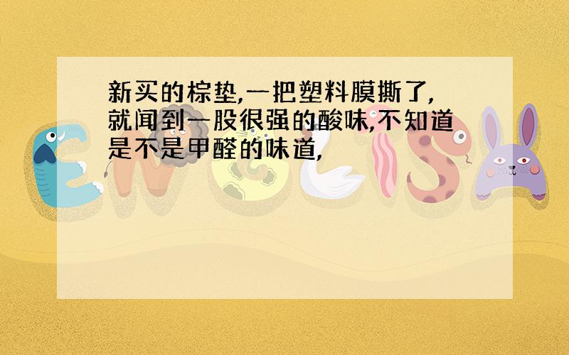 新买的棕垫,一把塑料膜撕了,就闻到一股很强的酸味,不知道是不是甲醛的味道,