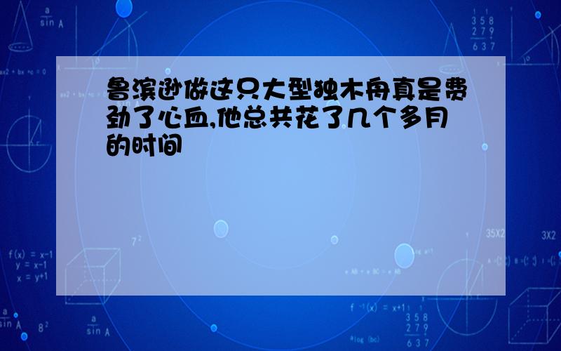 鲁滨逊做这只大型独木舟真是费劲了心血,他总共花了几个多月的时间