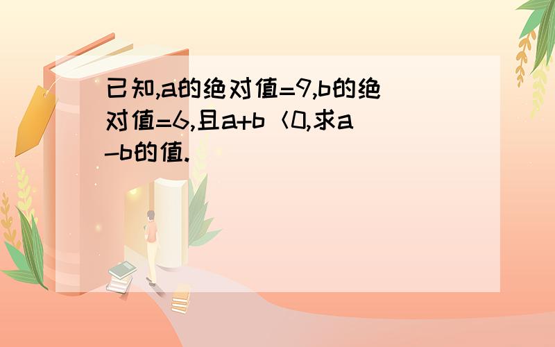 已知,a的绝对值=9,b的绝对值=6,且a+b＜0,求a-b的值.