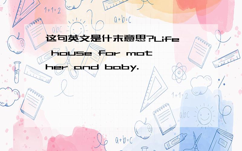 这句英文是什末意思?Life house for mother and baby.