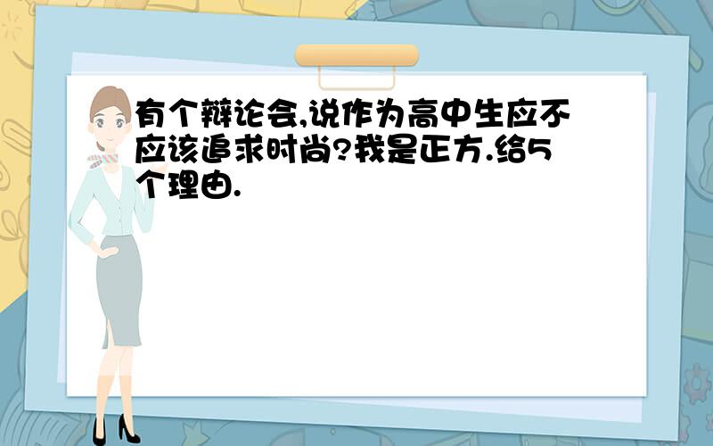 有个辩论会,说作为高中生应不应该追求时尚?我是正方.给5个理由.