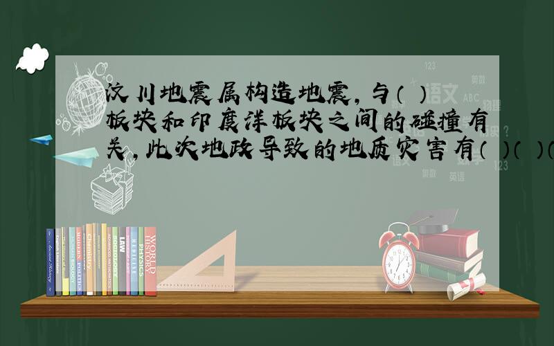 汶川地震属构造地震,与（ ）板块和印度洋板块之间的碰撞有关,此次地政导致的地质灾害有（ ）（ ）（ ）