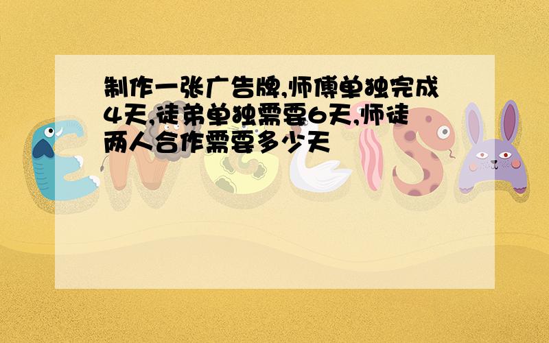 制作一张广告牌,师傅单独完成4天,徒弟单独需要6天,师徒两人合作需要多少天