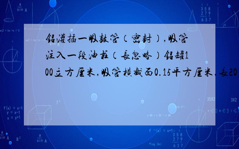 铝灌插一吸鼓管（密封）,吸管注入一段油柱（长忽略）铝罐100立方厘米,吸管横截面0.15平方厘米,长20厘米.当温度27