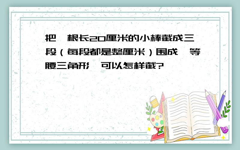 把一根长20厘米的小棒截成三段（每段都是整厘米）围成一等腰三角形,可以怎样截?