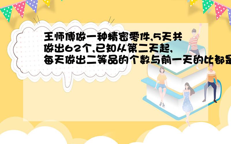 王师傅做一种精密零件,5天共做出62个,已知从第二天起,每天做出二等品的个数与前一天的比都是2:1.