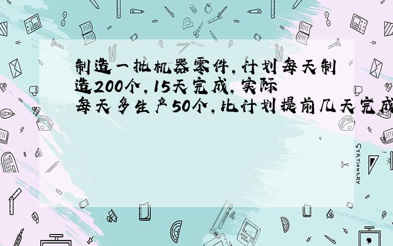 制造一批机器零件，计划每天制造200个，15天完成，实际每天多生产50个，比计划提前几天完成？