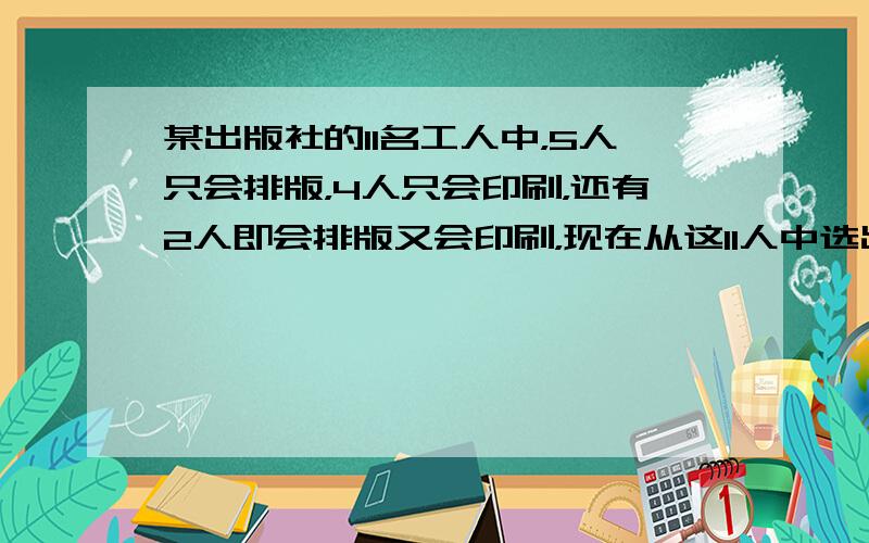 某出版社的11名工人中，5人只会排版，4人只会印刷，还有2人即会排版又会印刷，现在从这11人中选出4人排版4人印刷，有几