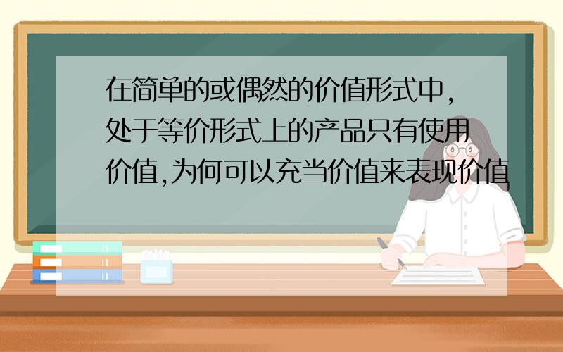 在简单的或偶然的价值形式中,处于等价形式上的产品只有使用价值,为何可以充当价值来表现价值