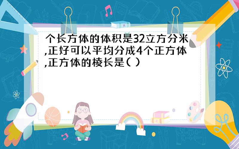 个长方体的体积是32立方分米,正好可以平均分成4个正方体,正方体的棱长是( )