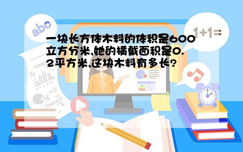 一块长方体木料的体积是600立方分米,她的横截面积是0.2平方米,这块木料有多长?