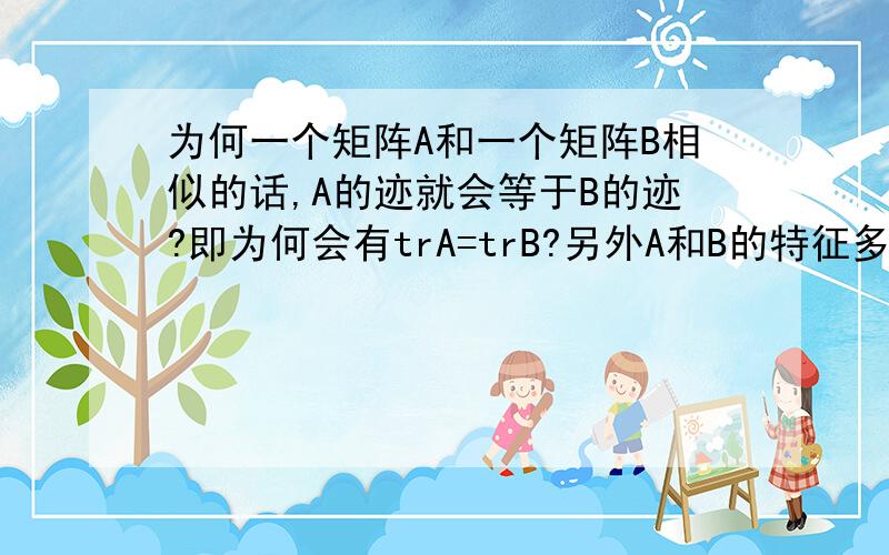 为何一个矩阵A和一个矩阵B相似的话,A的迹就会等于B的迹?即为何会有trA=trB?另外A和B的特征多项式又为何相等?请