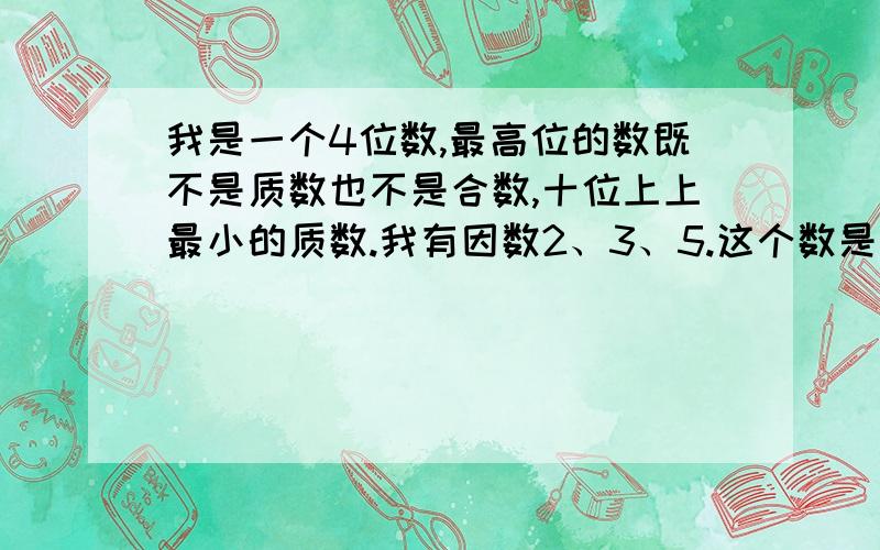 我是一个4位数,最高位的数既不是质数也不是合数,十位上上最小的质数.我有因数2、3、5.这个数是多少.