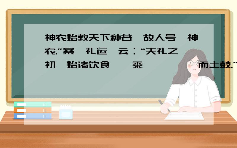 神农始教天下种谷,故人号曰神农.”案《礼运》云：“夫礼之初,始诸饮食,燔黍捭豚,蒉桴而土鼓.”